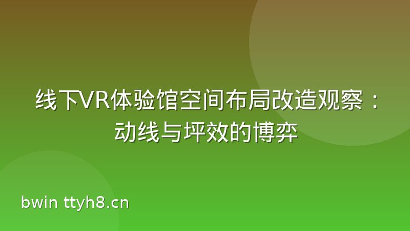 线下VR体验馆空间布局改造观察：动线与坪效的博弈